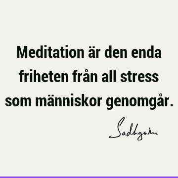 Meditation är den enda friheten från all stress som människor genomgå