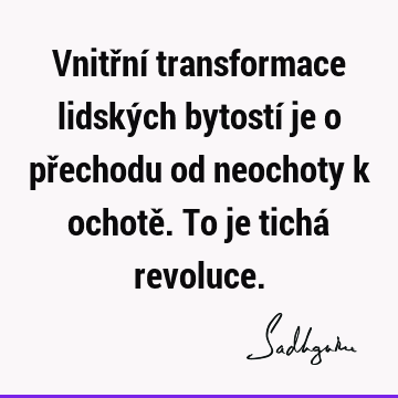 Vnitřní transformace lidských bytostí je o přechodu od neochoty k ochotě. To je tichá