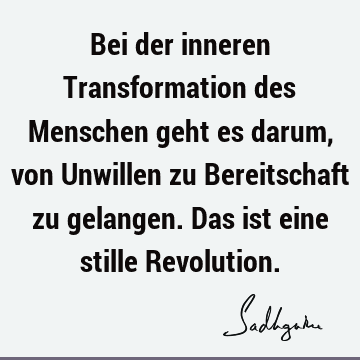 Bei der inneren Transformation des Menschen geht es darum, von Unwillen zu Bereitschaft zu gelangen. Das ist eine stille R