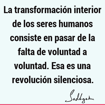 La transformación interior de los seres humanos consiste en pasar de la falta de voluntad a voluntad. Esa es una revolución