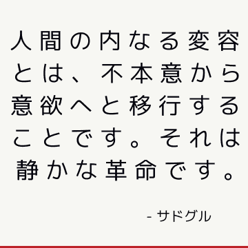 人間の内なる変容とは、不本意から意欲へと移行することです。 それは静かな革命です。