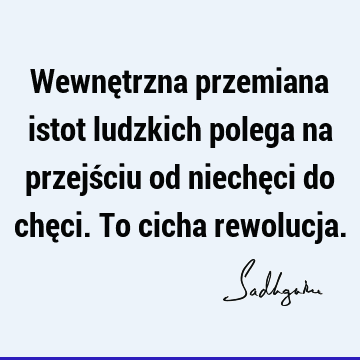 Wewnętrzna przemiana istot ludzkich polega na przejściu od niechęci do chęci. To cicha