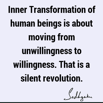 Inner Transformation of human beings is about moving from unwillingness to willingness. That is a silent