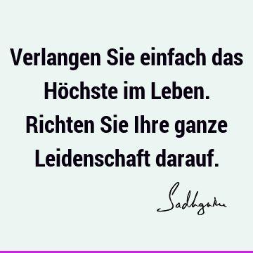 Verlangen Sie einfach das Höchste im Leben. Richten Sie Ihre ganze Leidenschaft