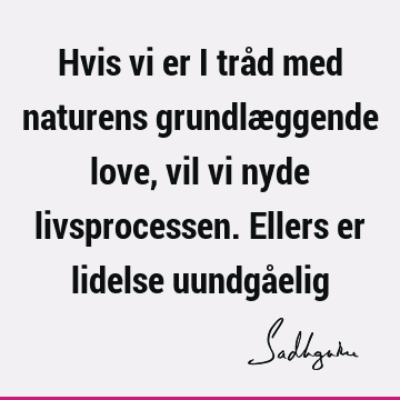 Hvis vi er i tråd med naturens grundlæggende love, vil vi nyde livsprocessen. Ellers er lidelse uundgå