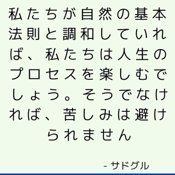 私たちが自然の基本法則と調和していれば、私たちは人生のプロセスを楽しむでしょう。 そうでなければ、苦しみは避けられません