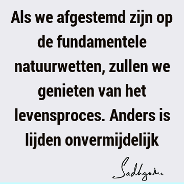 Als we afgestemd zijn op de fundamentele natuurwetten, zullen we genieten van het levensproces. Anders is lijden