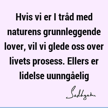 Hvis vi er i tråd med naturens grunnleggende lover, vil vi glede oss over livets prosess. Ellers er lidelse uunngå