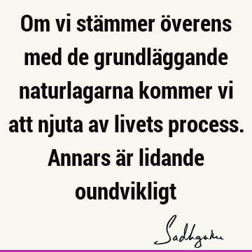 Om vi stämmer överens med de grundläggande naturlagarna kommer vi att njuta av livets process. Annars är lidande