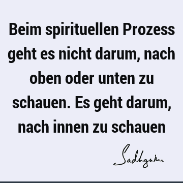 Beim spirituellen Prozess geht es nicht darum, nach oben oder unten zu schauen. Es geht darum, nach innen zu