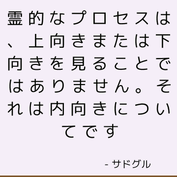 霊的なプロセスは、上向きまたは下向きを見ることではありません。 それは内向きについてです