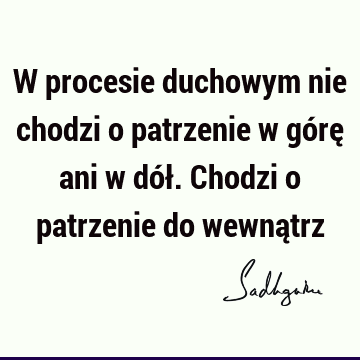 W procesie duchowym nie chodzi o patrzenie w górę ani w dół. Chodzi o patrzenie do wewną