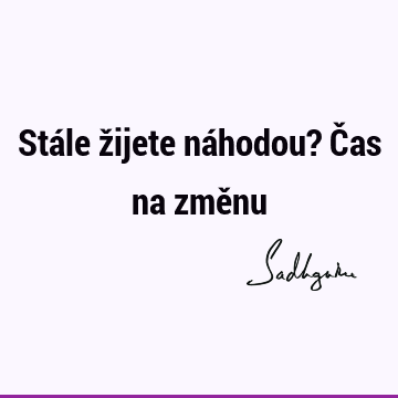 Stále žijete náhodou? Čas na změ