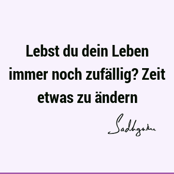 Lebst du dein Leben immer noch zufällig? Zeit etwas zu ä