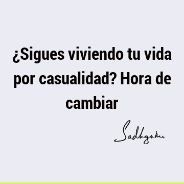 ¿Sigues viviendo tu vida por casualidad? Hora de