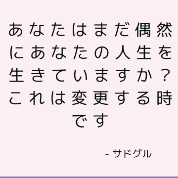 あなたはまだ偶然にあなたの人生を生きていますか？ これは変更する時です