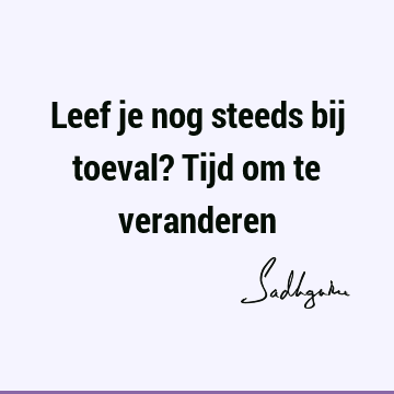 Leef je nog steeds bij toeval? Tijd om te