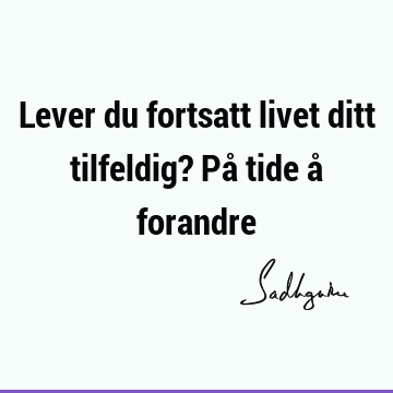 Lever du fortsatt livet ditt tilfeldig? På tide å