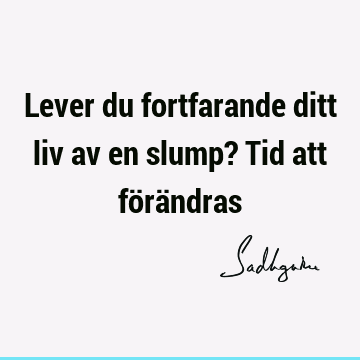 Lever du fortfarande ditt liv av en slump? Tid att förä