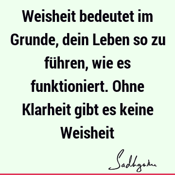 Weisheit bedeutet im Grunde, dein Leben so zu führen, wie es funktioniert. Ohne Klarheit gibt es keine W