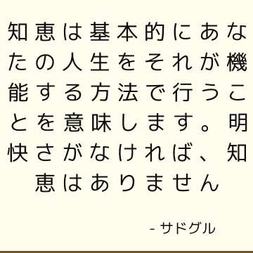 知恵は基本的にあなたの人生をそれが機能する方法で行うことを意味します。 明快さがなければ、知恵はありません