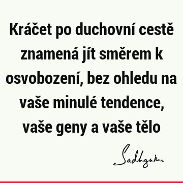 Kráčet po duchovní cestě znamená jít směrem k osvobození, bez ohledu na vaše minulé tendence, vaše geny a vaše tě