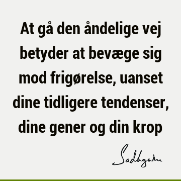 At gå den åndelige vej betyder at bevæge sig mod frigørelse, uanset dine tidligere tendenser, dine gener og din