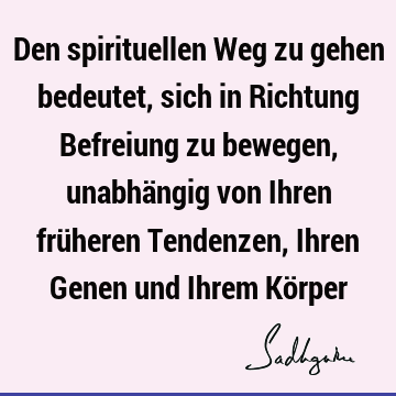 Den spirituellen Weg zu gehen bedeutet, sich in Richtung Befreiung zu bewegen, unabhängig von Ihren früheren Tendenzen, Ihren Genen und Ihrem Kö