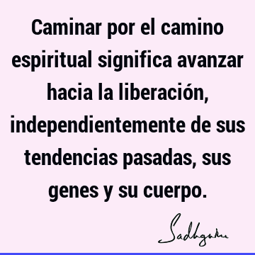 Caminar por el camino espiritual significa avanzar hacia la liberación, independientemente de sus tendencias pasadas, sus genes y su