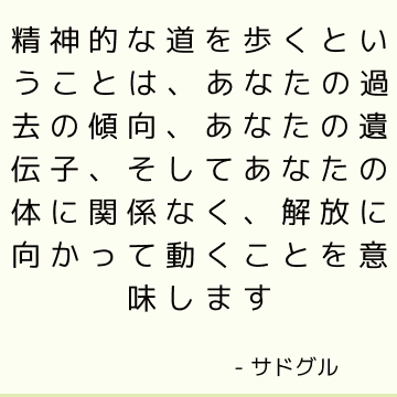 精神的な道を歩くということは、あなたの過去の傾向、あなたの遺伝子、そしてあなたの体に関係なく、解放に向かって動くことを意味します