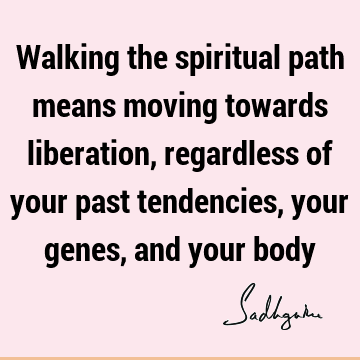 Walking the spiritual path means moving towards liberation, regardless of your past tendencies, your genes, and your