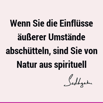 Wenn Sie die Einflüsse äußerer Umstände abschütteln, sind Sie von Natur aus