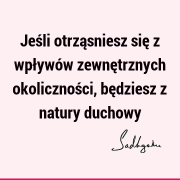 Jeśli otrząsniesz się z wpływów zewnętrznych okoliczności, będziesz z natury