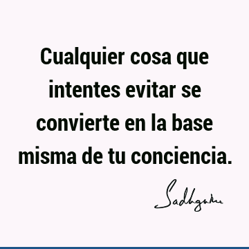 Cualquier cosa que intentes evitar se convierte en la base misma de tu