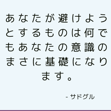 あなたが避けようとするものは何でもあなたの意識のまさに基礎になります。