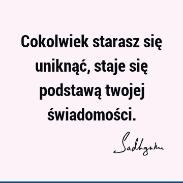 Cokolwiek starasz się uniknąć, staje się podstawą twojej świadomoś