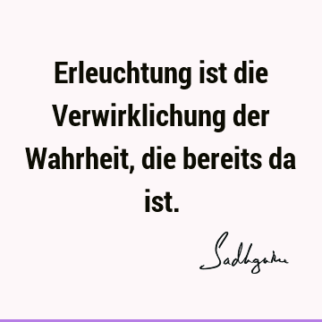 Erleuchtung ist die Verwirklichung der Wahrheit, die bereits da