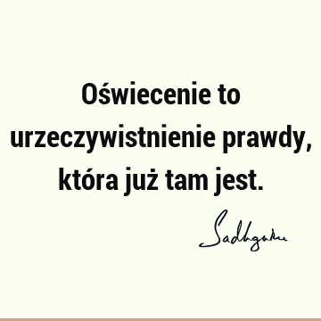 Oświecenie to urzeczywistnienie prawdy, która już tam