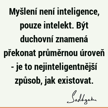 Myšlení není inteligence, pouze intelekt. Být duchovní znamená překonat průměrnou úroveň - je to nejinteligentnější způsob, jak