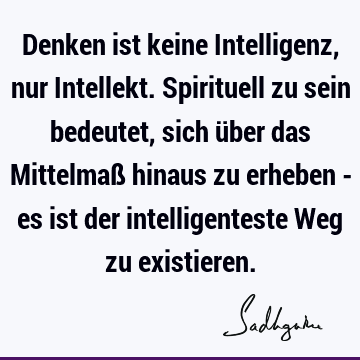 Denken ist keine Intelligenz, nur Intellekt. Spirituell zu sein bedeutet, sich über das Mittelmaß hinaus zu erheben - es ist der intelligenteste Weg zu