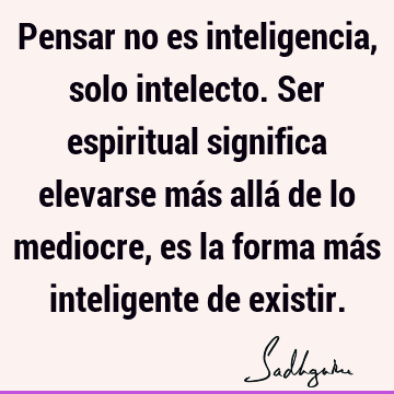 Pensar no es inteligencia, solo intelecto. Ser espiritual significa elevarse más allá de lo mediocre, es la forma más inteligente de
