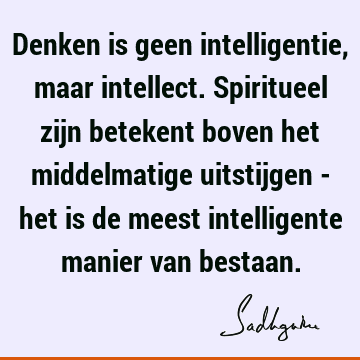 Denken is geen intelligentie, maar intellect. Spiritueel zijn betekent boven het middelmatige uitstijgen - het is de meest intelligente manier van