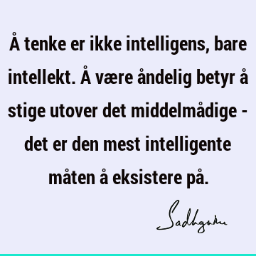 Å tenke er ikke intelligens, bare intellekt. Å være åndelig betyr å stige utover det middelmådige - det er den mest intelligente måten å eksistere på