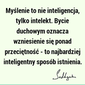 Myślenie to nie inteligencja, tylko intelekt. Bycie duchowym oznacza wzniesienie się ponad przeciętność - to najbardziej inteligentny sposób