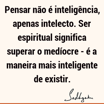 Pensar não é inteligência, apenas intelecto. Ser espiritual significa superar o medíocre - é a maneira mais inteligente de