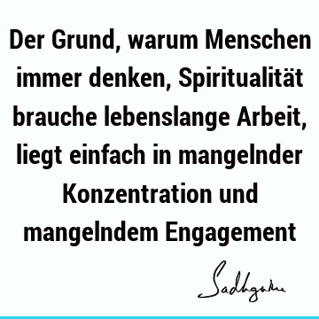 Der Grund, warum Menschen immer denken, Spiritualität brauche lebenslange Arbeit, liegt einfach in mangelnder Konzentration und mangelndem E