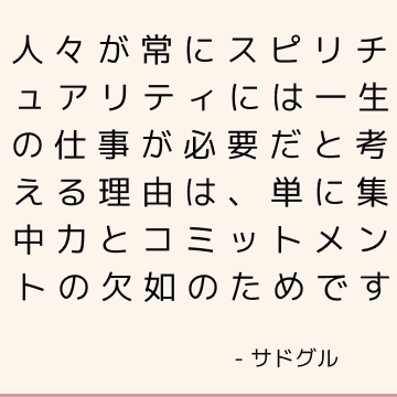 人々が常にスピリチュアリティには一生の仕事が必要だと考える理由は、単に集中力とコミットメントの欠如のためです