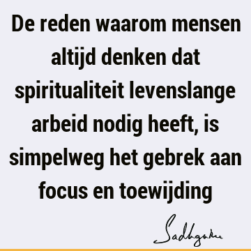 De reden waarom mensen altijd denken dat spiritualiteit levenslange arbeid nodig heeft, is simpelweg het gebrek aan focus en