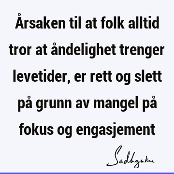 Årsaken til at folk alltid tror at åndelighet trenger levetider, er rett og slett på grunn av mangel på fokus og