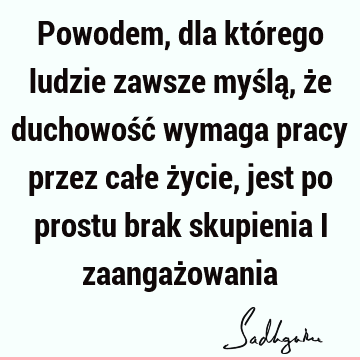 Powodem, dla którego ludzie zawsze myślą, że duchowość wymaga pracy przez całe życie, jest po prostu brak skupienia i zaangaż